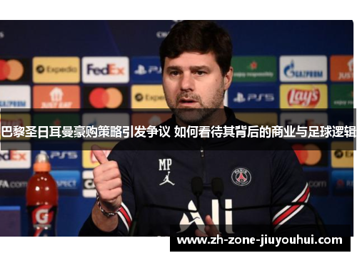 巴黎圣日耳曼豪购策略引发争议 如何看待其背后的商业与足球逻辑 巴黎圣日耳曼豪购策略引发争议 如何看待其背后的商业与足球逻辑