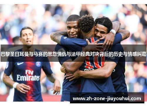 巴黎圣日耳曼与马赛的恩怨情仇与法甲经典对决背后的历史与情感纠葛 巴黎圣日耳曼与马赛的恩怨情仇与法甲经典对决背后的历史与情感纠葛