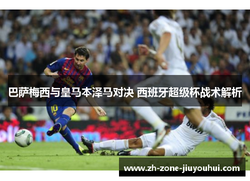 巴萨梅西与皇马本泽马对决 西班牙超级杯战术解析 巴萨梅西与皇马本泽马对决 西班牙超级杯战术解析