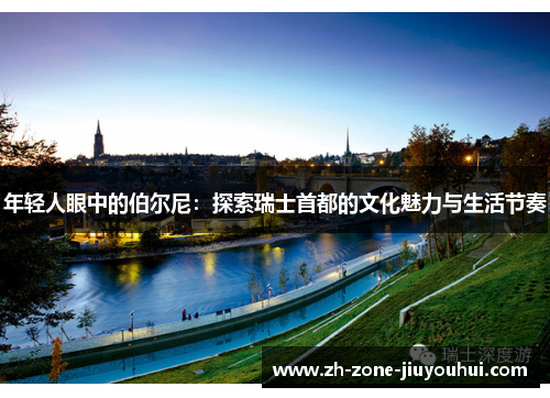年轻人眼中的伯尔尼:探索瑞士首都的文化魅力与生活节奏 年轻人眼中的伯尔尼:探索瑞士首都的文化魅力与生活节奏