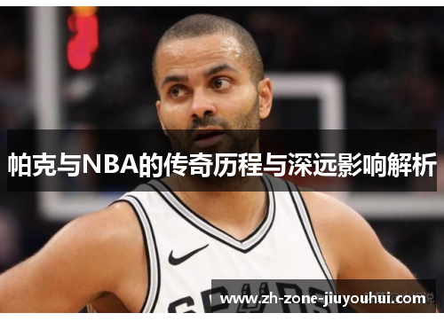 帕克与NBA的传奇历程与深远影响解析 帕克与NBA的传奇历程与深远影响解析