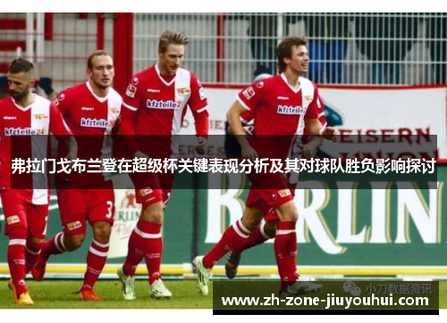 弗拉门戈布兰登在超级杯关键表现分析及其对球队胜负影响探讨 弗拉门戈布兰登在超级杯关键表现分析及其对球队胜负影响探讨