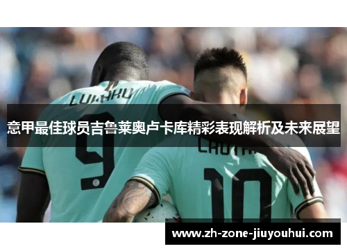 意甲最佳球员吉鲁莱奥卢卡库精彩表现解析及未来展望 意甲最佳球员吉鲁莱奥卢卡库精彩表现解析及未来展望