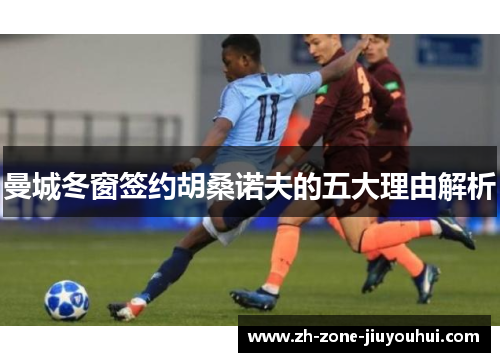 曼城冬窗签约胡桑诺夫的五大理由解析