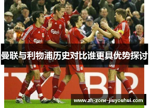 曼联与利物浦历史对比谁更具优势探讨