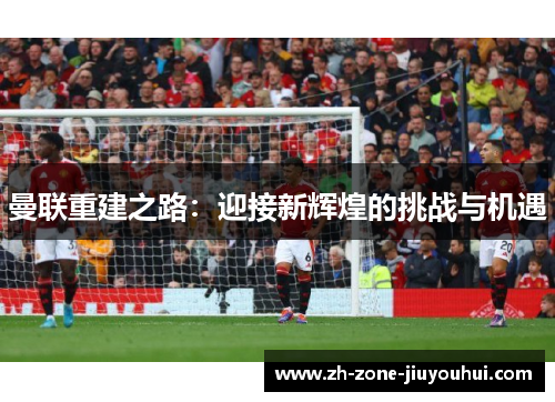 曼联重建之路：迎接新辉煌的挑战与机遇