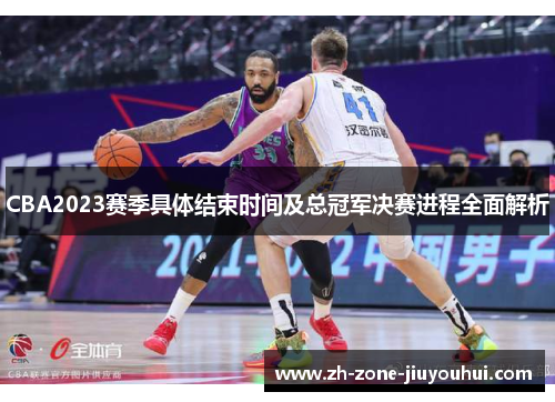 CBA2023赛季具体结束时间及总冠军决赛进程全面解析 CBA2023赛季具体结束时间及总冠军决赛进程全面解析