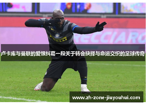 卢卡库与曼联的爱恨纠葛一段关于转会抉择与命运交织的足球传奇