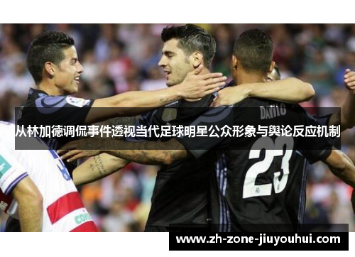 从林加德调侃事件透视当代足球明星公众形象与舆论反应机制 从林加德调侃事件透视当代足球明星公众形象与舆论反应机制