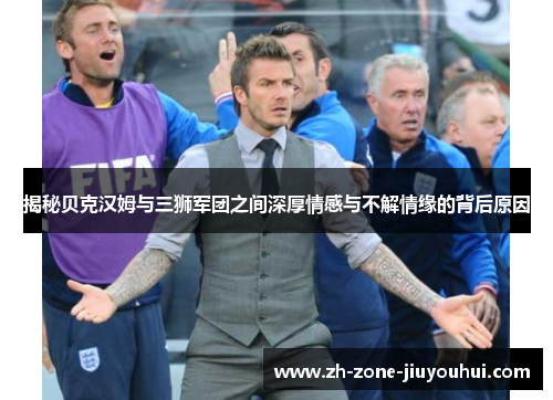 揭秘贝克汉姆与三狮军团之间深厚情感与不解情缘的背后原因