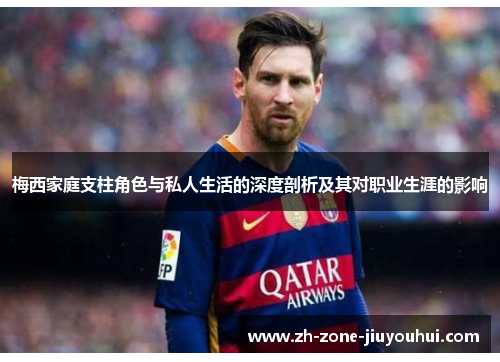 梅西家庭支柱角色与私人生活的深度剖析及其对职业生涯的影响 梅西家庭支柱角色与私人生活的深度剖析及其对职业生涯的影响