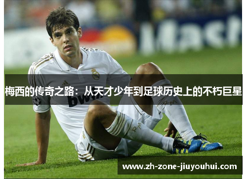 梅西的传奇之路：从天才少年到足球历史上的不朽巨星