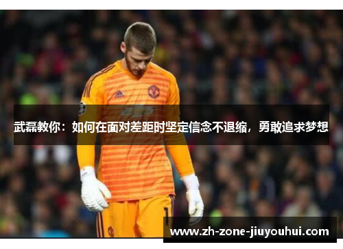 武磊教你：如何在面对差距时坚定信念不退缩，勇敢追求梦想