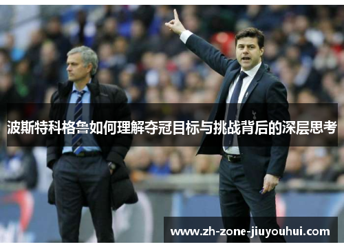 波斯特科格鲁如何理解夺冠目标与挑战背后的深层思考