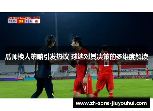瓜帅换人策略引发热议 球迷对其决策的多维度解读