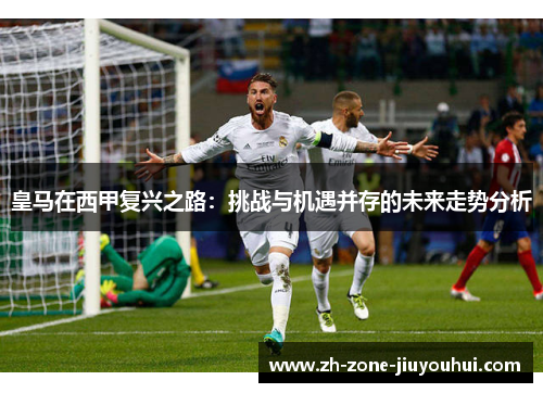 皇马在西甲复兴之路：挑战与机遇并存的未来走势分析
