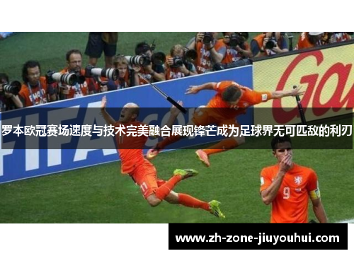 罗本欧冠赛场速度与技术完美融合展现锋芒成为足球界无可匹敌的利刃
