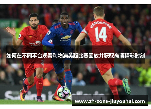 如何在不同平台观看利物浦英超比赛回放并获取高清精彩时刻