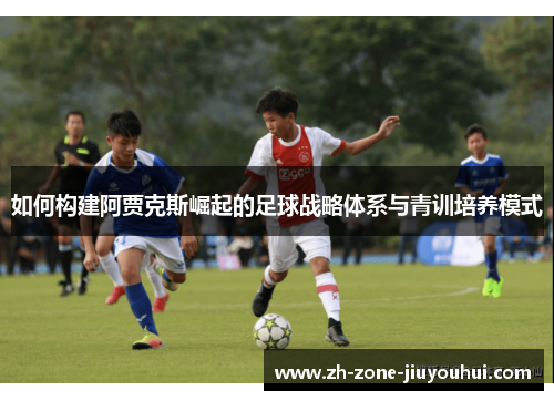 如何构建阿贾克斯崛起的足球战略体系与青训培养模式