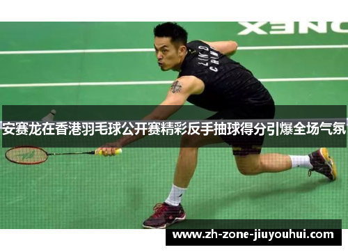 安赛龙在香港羽毛球公开赛精彩反手抽球得分引爆全场气氛