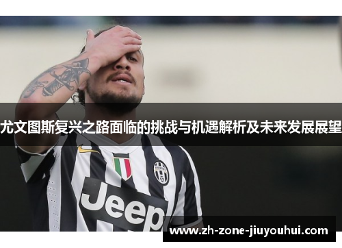 尤文图斯复兴之路面临的挑战与机遇解析及未来发展展望