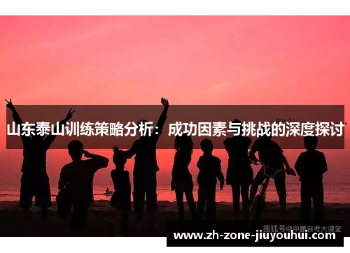 山东泰山训练策略分析：成功因素与挑战的深度探讨