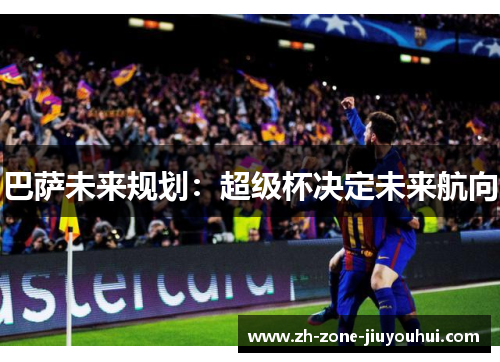 巴萨未来规划：超级杯决定未来航向
