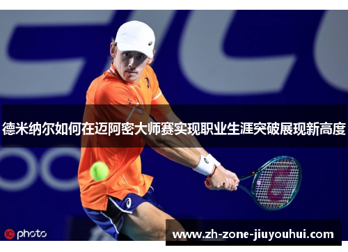 德米纳尔如何在迈阿密大师赛实现职业生涯突破展现新高度