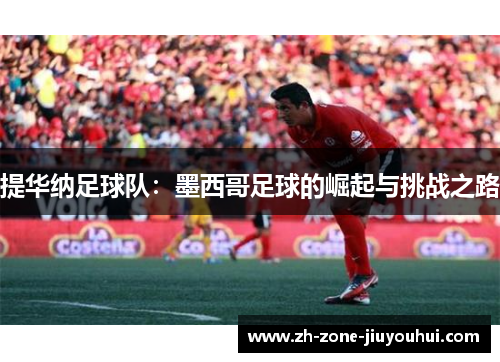 提华纳足球队：墨西哥足球的崛起与挑战之路