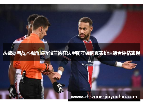 从数据与战术视角解析哈兰德在法甲防守端的真实价值综合评估表现