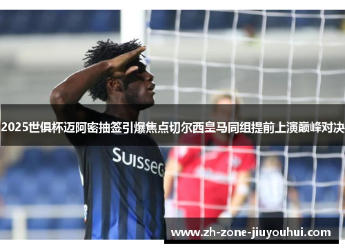 2025世俱杯迈阿密抽签引爆焦点切尔西皇马同组提前上演巅峰对决 2025世俱杯迈阿密抽签引爆焦点切尔西皇马同组提前上演巅峰对决