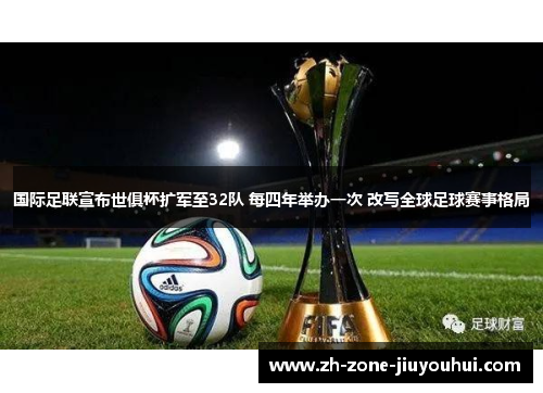 国际足联宣布世俱杯扩军至32队 每四年举办一次 改写全球足球赛事格局 国际足联宣布世俱杯扩军至32队 每四年举办一次 改写全球足球赛事格局