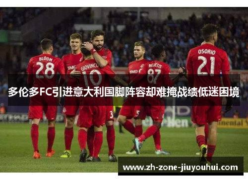 多伦多FC引进意大利国脚阵容却难掩战绩低迷困境 多伦多FC引进意大利国脚阵容却难掩战绩低迷困境