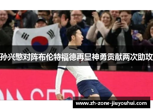 孙兴慜对阵布伦特福德再显神勇贡献两次助攻 孙兴慜对阵布伦特福德再显神勇贡献两次助攻