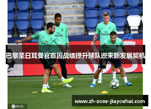 巴黎圣日耳曼官宣因战绩提升球队迎来新发展契机