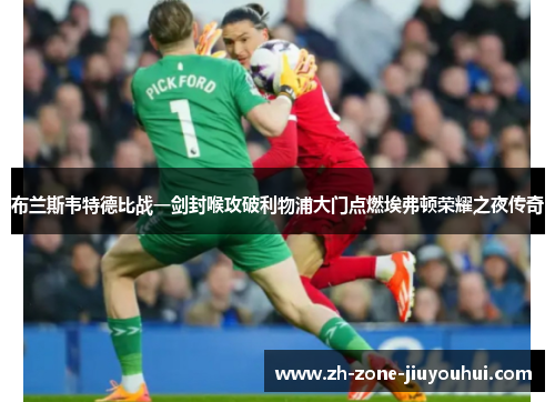 布兰斯韦特德比战一剑封喉攻破利物浦大门点燃埃弗顿荣耀之夜传奇 布兰斯韦特德比战一剑封喉攻破利物浦大门点燃埃弗顿荣耀之夜传奇