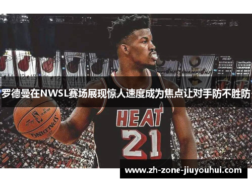 罗德曼在NWSL赛场展现惊人速度成为焦点让对手防不胜防