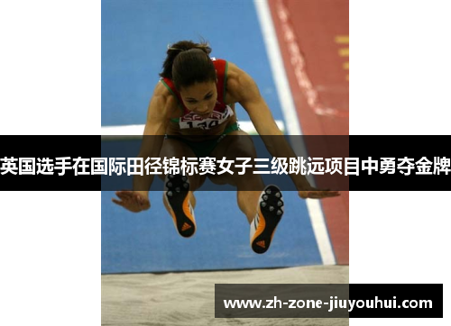 英国选手在国际田径锦标赛女子三级跳远项目中勇夺金牌
