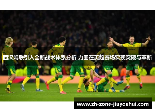 西汉姆联引入全新战术体系分析 力图在英超赛场实现突破与革新