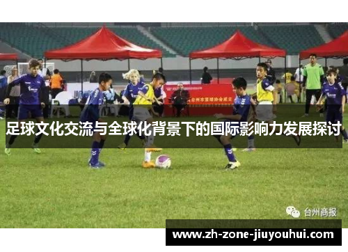 足球文化交流与全球化背景下的国际影响力发展探讨 足球文化交流与全球化背景下的国际影响力发展探讨