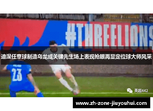 迪涅任意球制造乌龙成关键先生场上表现抢眼再显定位球大师风采