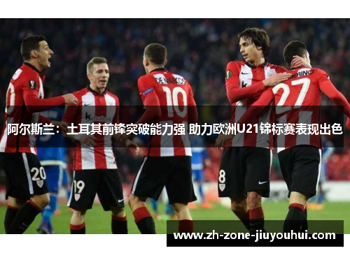 阿尔斯兰：土耳其前锋突破能力强 助力欧洲U21锦标赛表现出色