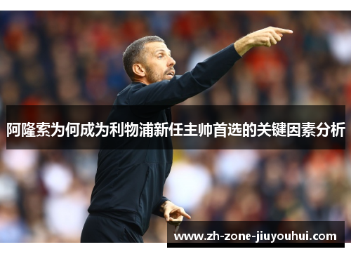 阿隆索为何成为利物浦新任主帅首选的关键因素分析 阿隆索为何成为利物浦新任主帅首选的关键因素分析