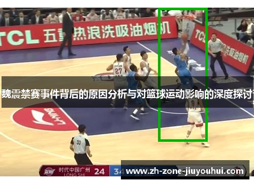 魏震禁赛事件背后的原因分析与对篮球运动影响的深度探讨 魏震禁赛事件背后的原因分析与对篮球运动影响的深度探讨