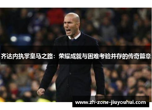 齐达内执掌皇马之路：荣耀成就与困难考验并存的传奇篇章