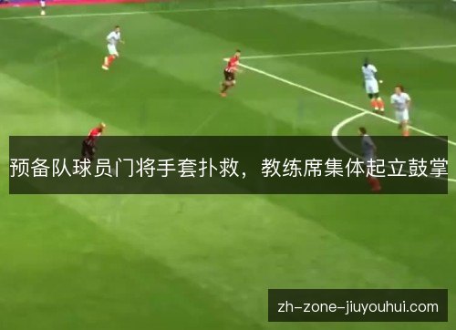 预备队球员门将手套扑救，教练席集体起立鼓掌