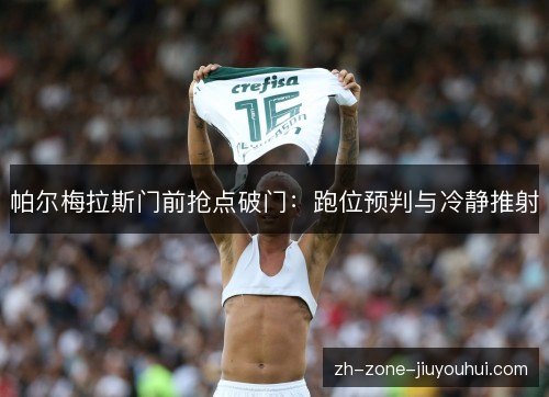 帕尔梅拉斯门前抢点破门:跑位预判与冷静推射 帕尔梅拉斯门前抢点破门:跑位预判与冷静推射