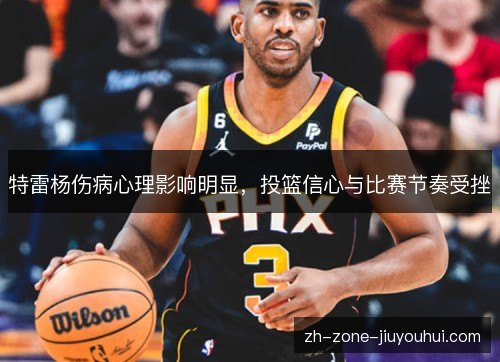 特雷杨伤病心理影响明显,投篮信心与比赛节奏受挫 特雷杨伤病心理影响明显,投篮信心与比赛节奏受挫