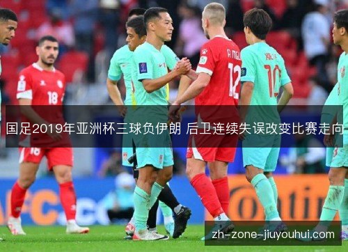 国足2019年亚洲杯三球负伊朗 后卫连续失误改变比赛走向